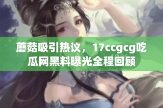 蘑菇吸引热议，17ccgcg吃瓜网黑料曝光全程回顾