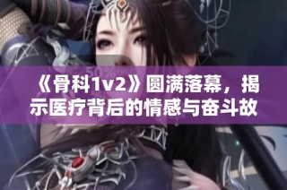 《骨科1v2》圆满落幕，揭示医疗背后的情感与奋斗故事