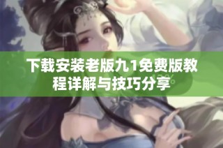 下载安装老版九1免费版教程详解与技巧分享
