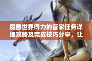 魔兽世界得力的管家任务详细攻略及完成技巧分享，让你的冒险之旅更加顺利