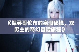 《探寻哥伦布的窑洞秘境，双男主的奇幻冒险旅程》