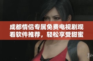 成都情侣专属免费电视剧观看软件推荐，轻松享受甜蜜时光