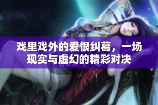 戏里戏外的爱恨纠葛，一场现实与虚幻的精彩对决