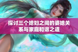 探讨三个媳妇之间的婆媳关系与家庭和谐之道