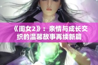 《闺女2》：亲情与成长交织的温馨故事再续新篇