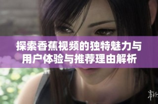探索香蕉视频的独特魅力与用户体验与推荐理由解析