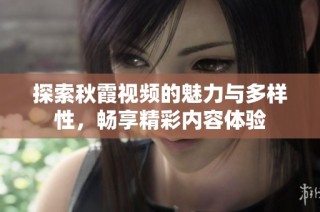 探索秋霞视频的魅力与多样性，畅享精彩内容体验