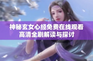 神秘玄女心经免费在线观看高清全剧解读与探讨
