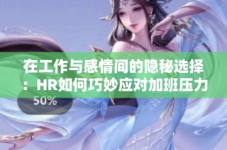 在工作与感情间的隐秘选择：HR如何巧妙应对加班压力