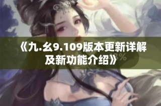 《九.幺9.109版本更新详解及新功能介绍》