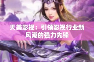 天美影视：引领影视行业新风潮的强力先锋