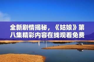 全新剧情揭秘，《姑娘》第八集精彩内容在线观看免费观看享受无限欢乐