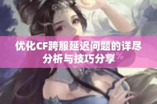 优化CF跨服延迟问题的详尽分析与技巧分享