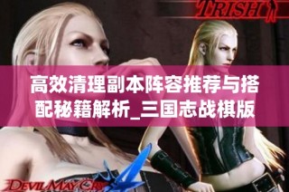 高效清理副本阵容推荐与搭配秘籍解析_三国志战棋版攻略分享