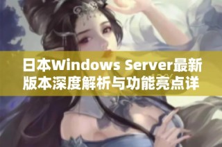 日本Windows Server最新版本深度解析与功能亮点详解
