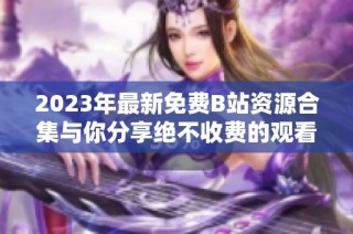 2023年最新免费B站资源合集与你分享绝不收费的观看体验