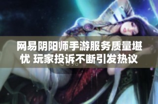 网易阴阳师手游服务质量堪忧 玩家投诉不断引发热议