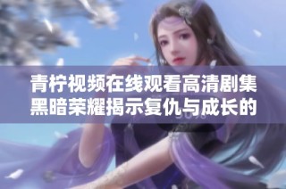 青柠视频在线观看高清剧集黑暗荣耀揭示复仇与成长的复杂交织