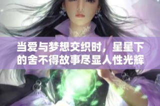 当爱与梦想交织时，星星下的舍不得故事尽显人性光辉