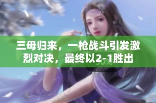三母归来，一枪战斗引发激烈对决，最终以2-1胜出