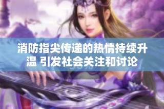 消防指尖传递的热情持续升温 引发社会关注和讨论