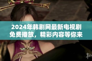 2024年韩剧网最新电视剧免费播放，精彩内容等你来欣赏