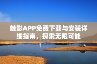 魅影APP免费下载与安装详细指南，探索无限可能