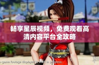 畅享星辰视频，免费观看高清内容平台全攻略