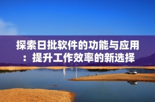 探索日批软件的功能与应用：提升工作效率的新选择