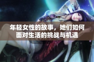 年轻女性的故事，她们如何面对生活的挑战与机遇