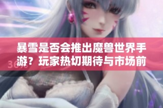 暴雪是否会推出魔兽世界手游？玩家热切期待与市场前景探讨