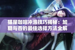 猫屎咖啡冲泡技巧揭秘：加糖与否的最佳选择方法全解析