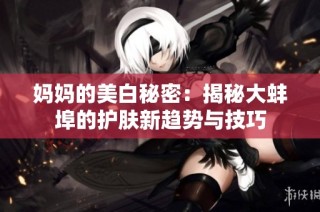 妈妈的美白秘密：揭秘大蚌埠的护肤新趋势与技巧