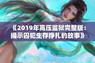 《2019年高压监狱完整版：揭示囚犯生存挣扎的故事》