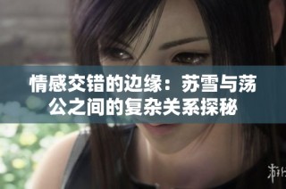 情感交错的边缘：苏雪与荡公之间的复杂关系探秘