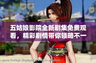 五姑娘影院全新剧集免费观看，精彩剧情带你领略不一样的故事体验
