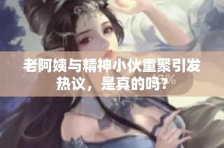 老阿姨与精神小伙重聚引发热议，是真的吗？