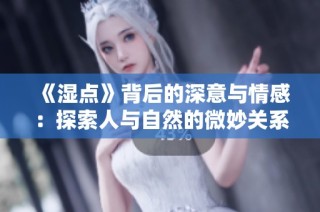 《湿点》背后的深意与情感：探索人与自然的微妙关系与表现方式