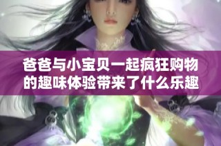 爸爸与小宝贝一起疯狂购物的趣味体验带来了什么乐趣与启示