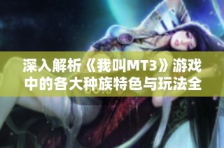 深入解析《我叫MT3》游戏中的各大种族特色与玩法全指南