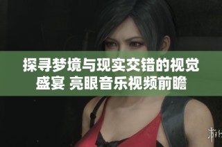 探寻梦境与现实交错的视觉盛宴 亮眼音乐视频前瞻