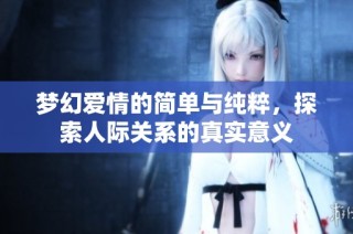 梦幻爱情的简单与纯粹，探索人际关系的真实意义