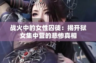 战火中的女性囚徒：揭开狱女集中营的悲惨真相