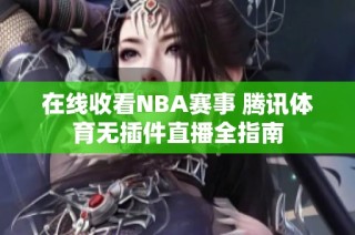 在线收看NBA赛事 腾讯体育无插件直播全指南
