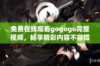 免费在线观看gogogo完整视频，畅享精彩内容不容错过