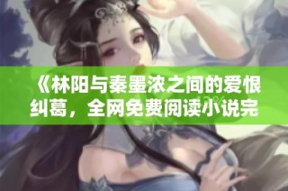 《林阳与秦墨浓之间的爱恨纠葛，全网免费阅读小说完整版》