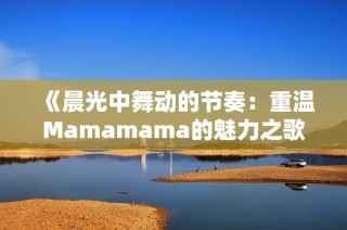 《晨光中舞动的节奏：重温Mamamama的魅力之歌》