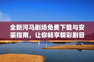 全新河马剧场免费下载与安装指南，让你畅享精彩剧目体验