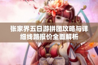 张家界五日游拼团攻略与详细线路报价全面解析