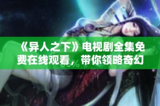 《异人之下》电视剧全集免费在线观看，带你领略奇幻之旅